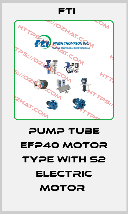 PUMP TUBE EFP40 MOTOR TYPE WITH S2 ELECTRIC MOTOR  Fti