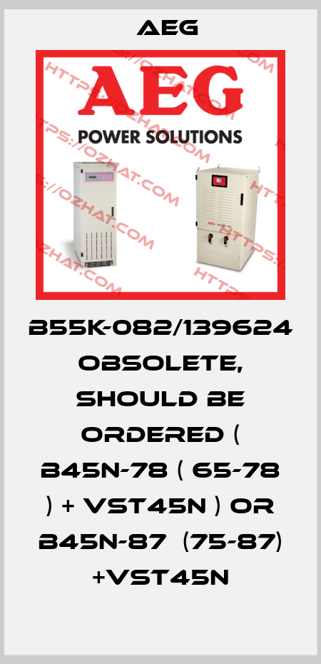 B55K-082/139624 obsolete, should be ordered ( B45N-78 ( 65-78 ) + VST45N ) or B45N-87  (75-87) +VST45N AEG